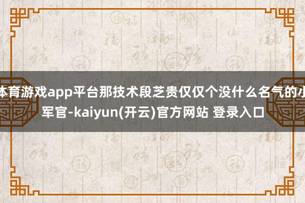 体育游戏app平台那技术段芝贵仅仅个没什么名气的小军官-ka