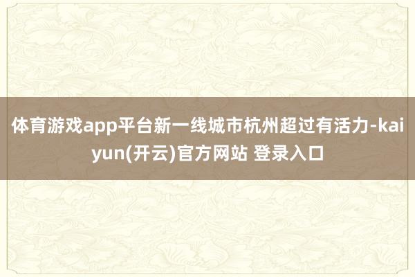 体育游戏app平台新一线城市杭州超过有活力-kaiyun(开