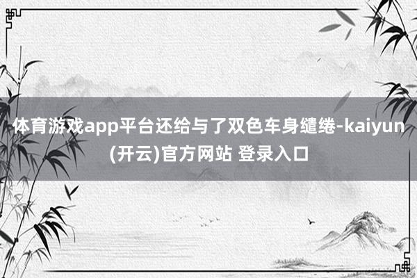 体育游戏app平台还给与了双色车身缱绻-kaiyun(开云)