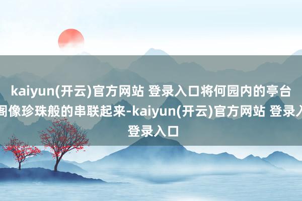 kaiyun(开云)官方网站 登录入口将何园内的亭台楼阁像珍