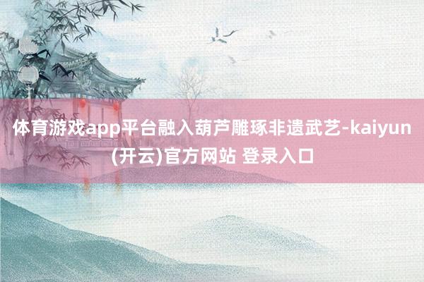 体育游戏app平台融入葫芦雕琢非遗武艺-kaiyun(开云)