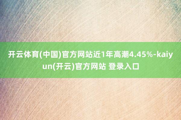 开云体育(中国)官方网站近1年高潮4.45%-kaiyun(