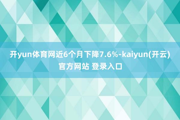 开yun体育网近6个月下降7.6%-kaiyun(开云)官方网站 登录入口