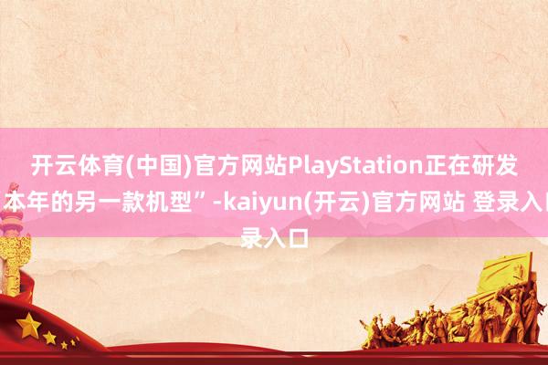 开云体育(中国)官方网站PlayStation正在研发“本年的另一款机型”-kaiyun(开云)官方网站 登录入口