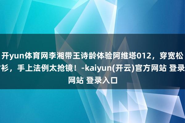 开yun体育网李湘带王诗龄体验阿维塔012，穿宽松白衬衫，手