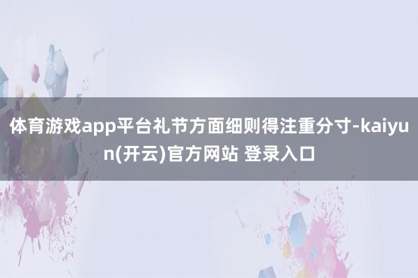 体育游戏app平台礼节方面细则得注重分寸-kaiyun(开云)官方网站 登录入口