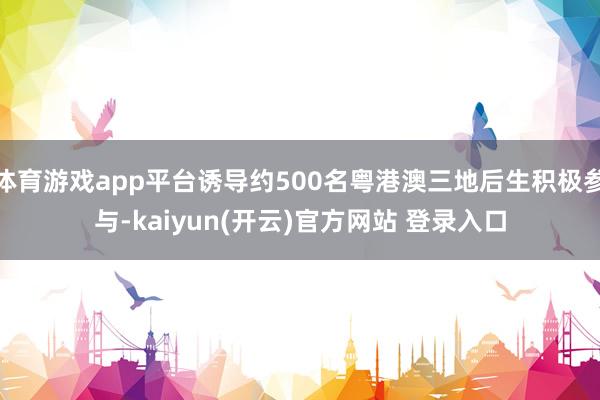 体育游戏app平台诱导约500名粤港澳三地后生积极参与-ka