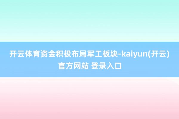 开云体育资金积极布局军工板块-kaiyun(开云)官方网站 登录入口