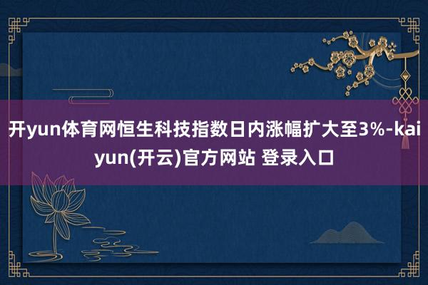 开yun体育网恒生科技指数日内涨幅扩大至3%-kaiyun(开云)官方网站 登录入口