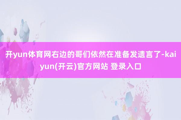 开yun体育网右边的哥们依然在准备发遗言了-kaiyun(开云)官方网站 登录入口