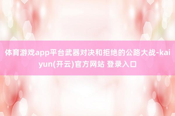 体育游戏app平台武器对决和拒绝的公路大战-kaiyun(开云)官方网站 登录入口