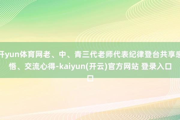 开yun体育网老、中、青三代老师代表纪律登台共享感悟、交流心得-kaiyun(开云)官方网站 登录入口
