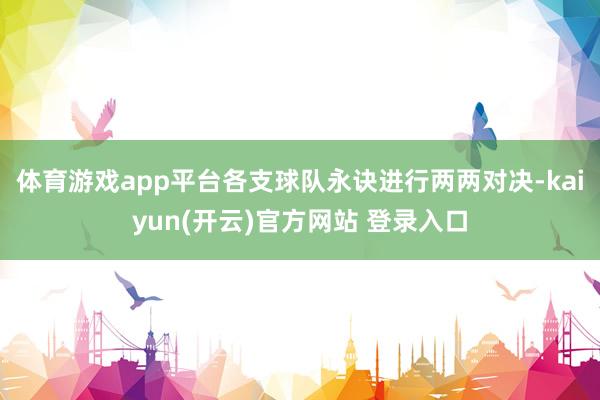 体育游戏app平台各支球队永诀进行两两对决-kaiyun(开云)官方网站 登录入口