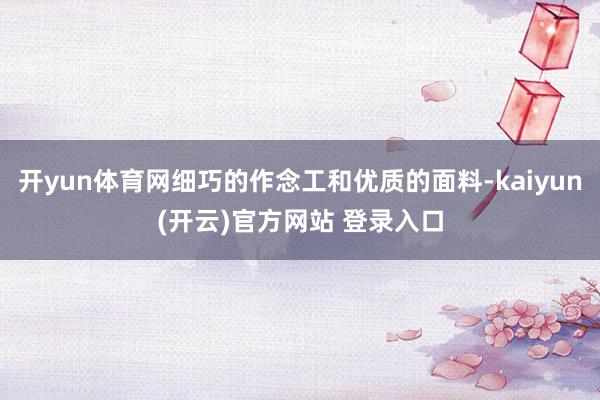 开yun体育网细巧的作念工和优质的面料-kaiyun(开云)