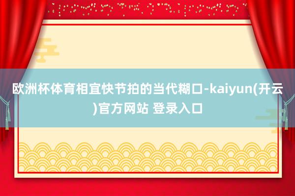欧洲杯体育相宜快节拍的当代糊口-kaiyun(开云)官方网站 登录入口