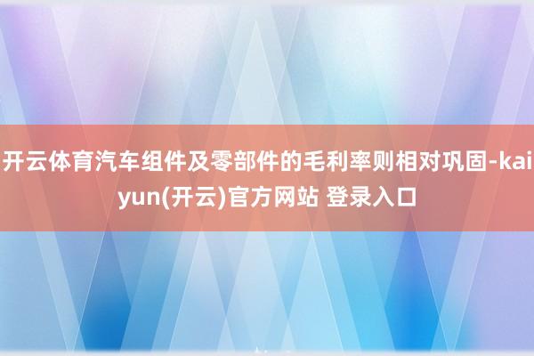 开云体育汽车组件及零部件的毛利率则相对巩固-kaiyun(开云)官方网站 登录入口