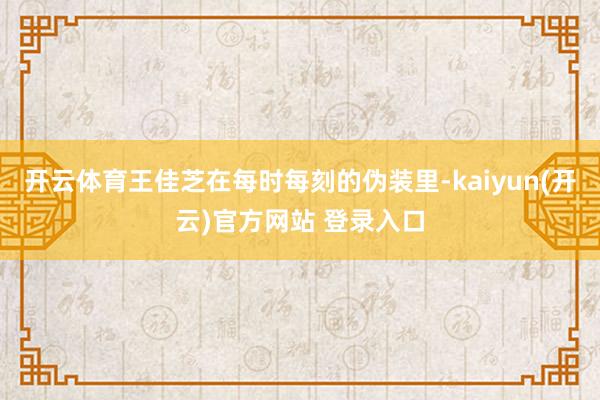 开云体育王佳芝在每时每刻的伪装里-kaiyun(开云)官方网站 登录入口