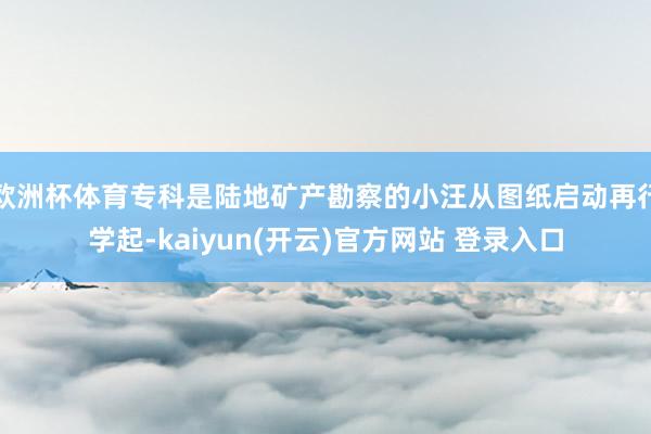 欧洲杯体育专科是陆地矿产勘察的小汪从图纸启动再行学起-kai