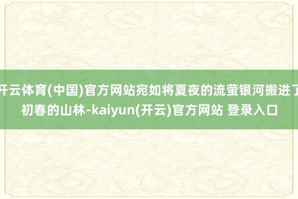   开云体育(中国)官方网站宛如将夏夜的流萤银河搬进了初春的山林-kaiyun(开云)官方网站 登录入口