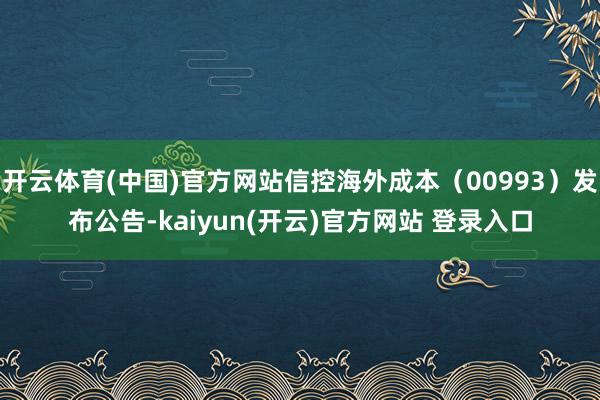   开云体育(中国)官方网站信控海外成本（00993）发布公告-kaiyun(开云)官方网站 登录入口