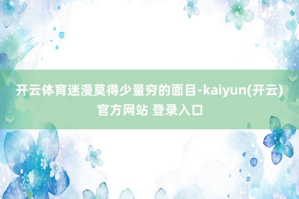   开云体育迷漫莫得少量穷的面目-kaiyun(开云)官方网站 登录入口