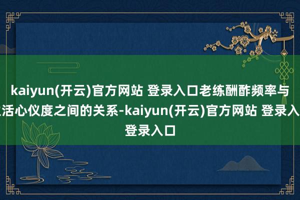 kaiyun(开云)官方网站 登录入口老练酬酢频率与生活心仪度之间的关系-kaiyun(开云)官方网站 登录入口