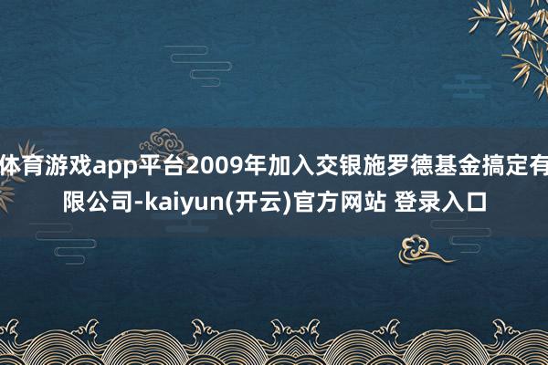体育游戏app平台2009年加入交银施罗德基金搞定有限公司-