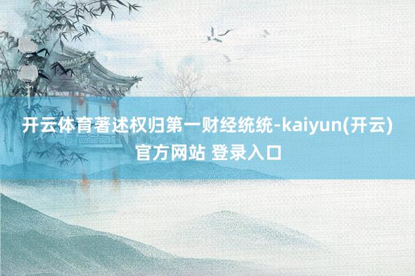 开云体育著述权归第一财经统统-kaiyun(开云)官方网站 登录入口