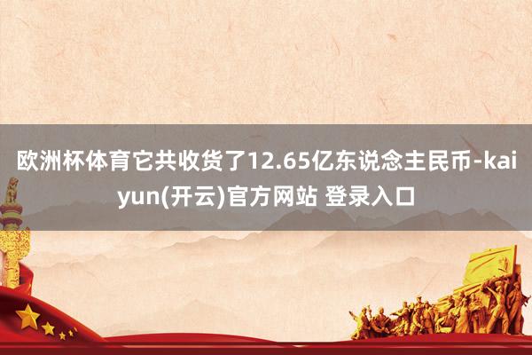 欧洲杯体育它共收货了12.65亿东说念主民币-kaiyun(开云)官方网站 登录入口