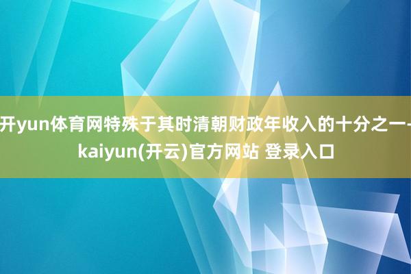 开yun体育网特殊于其时清朝财政年收入的十分之一-kaiyu