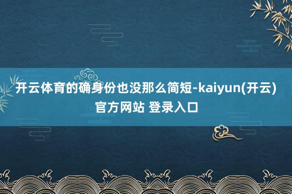 开云体育的确身份也没那么简短-kaiyun(开云)官方网站 登录入口