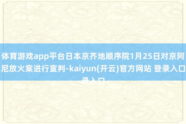 体育游戏app平台日本京齐地顺序院1月25日对京阿尼放火案进