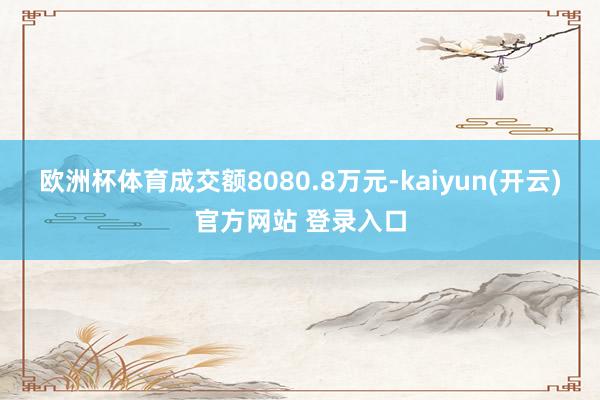 欧洲杯体育成交额8080.8万元-kaiyun(开云)官方网