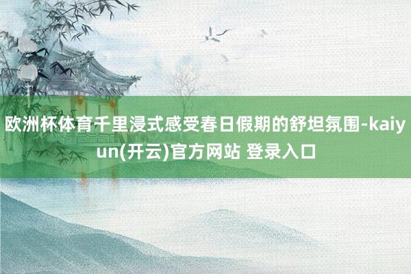 欧洲杯体育千里浸式感受春日假期的舒坦氛围-kaiyun(开云)官方网站 登录入口