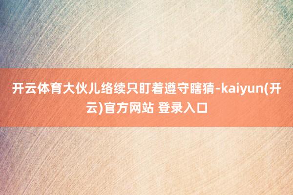 开云体育大伙儿络续只盯着遵守瞎猜-kaiyun(开云)官方网站 登录入口
