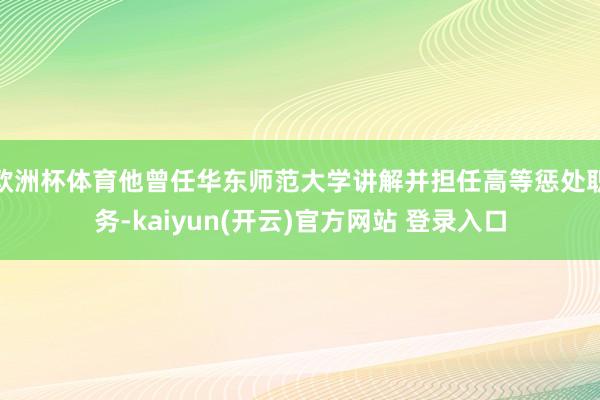 欧洲杯体育他曾任华东师范大学讲解并担任高等惩处职务-kaiyun(开云)官方网站 登录入口