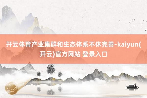 开云体育产业集群和生态体系不休完善-kaiyun(开云)官方网站 登录入口