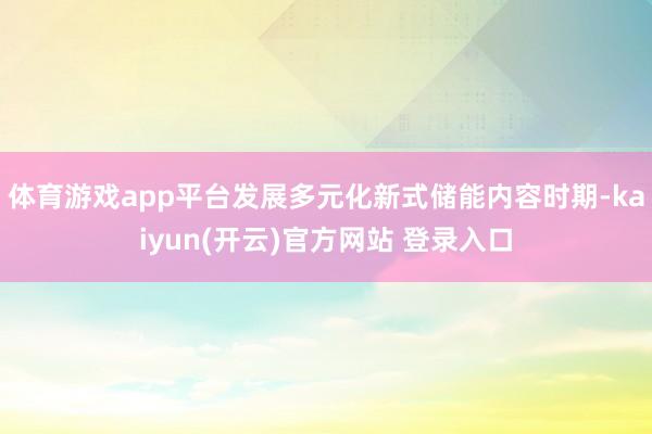体育游戏app平台发展多元化新式储能内容时期-kaiyun(