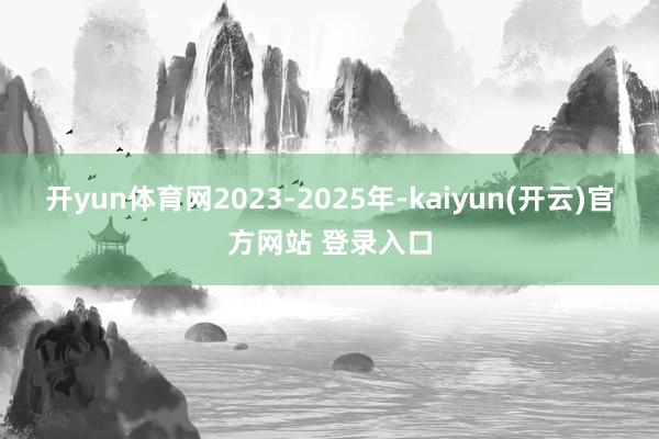 开yun体育网2023-2025年-kaiyun(开云)官方网站 登录入口