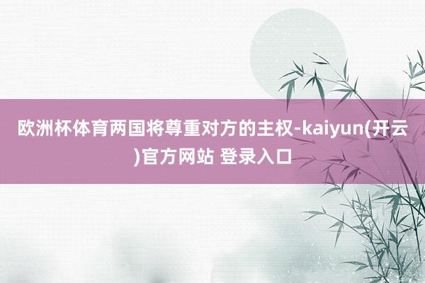 欧洲杯体育两国将尊重对方的主权-kaiyun(开云)官方网站