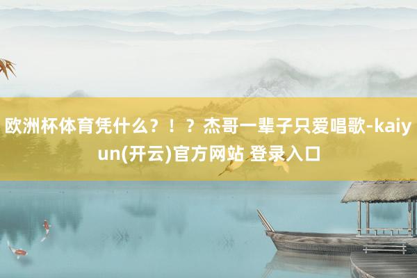 欧洲杯体育凭什么?!?杰哥一辈子只爱唱歌-kaiyun(开云)官方网站 登录入口