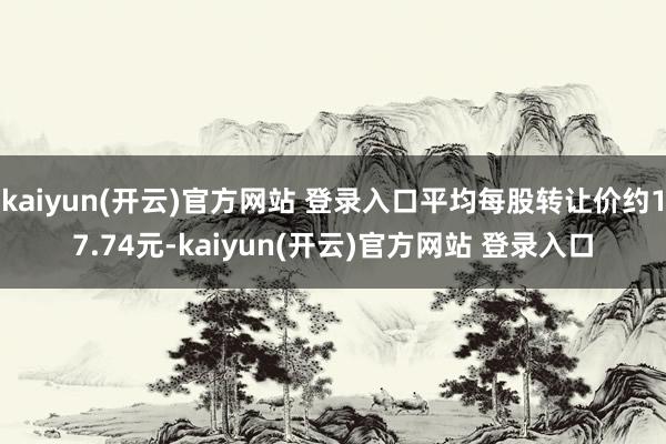 kaiyun(开云)官方网站 登录入口平均每股转让价约17.