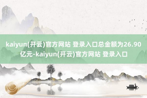kaiyun(开云)官方网站 登录入口总金额为26.90亿元