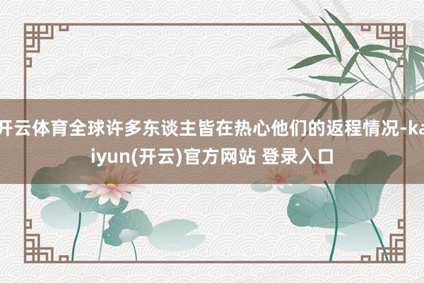 开云体育全球许多东谈主皆在热心他们的返程情况-kaiyun(开云)官方网站 登录入口