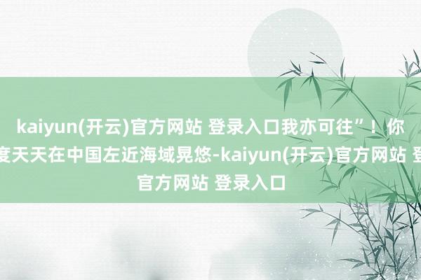 kaiyun(开云)官方网站 登录入口我亦可往”！你西方国度