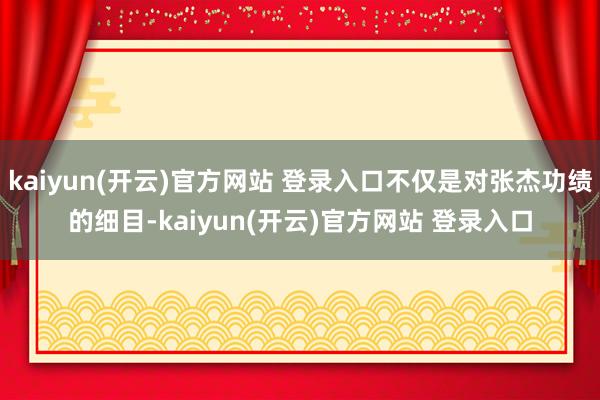 kaiyun(开云)官方网站 登录入口不仅是对张杰功绩的细目