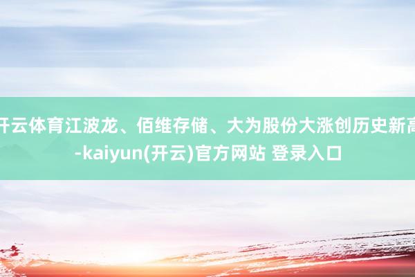 开云体育江波龙、佰维存储、大为股份大涨创历史新高-kaiyun(开云)官方网站 登录入口