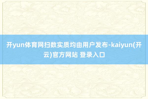 开yun体育网扫数实质均由用户发布-kaiyun(开云)官方网站 登录入口