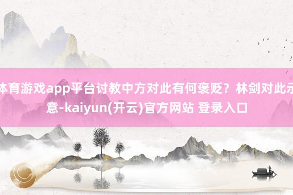 体育游戏app平台讨教中方对此有何褒贬？林剑对此示意-kai