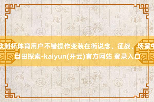 欧洲杯体育用户不错操作变装在街说念、征战、场景中目田探索-kaiyun(开云)官方网站 登录入口